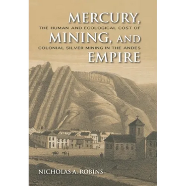 Mercury, Mining, and Empire: The Human and Ecological Cost of Colonial Silver Mining in the Andes