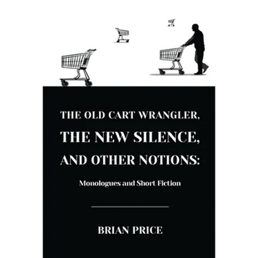 The Old Cart Wrangler, The New Silence, and Other Notions: Monologues and Short Fiction
