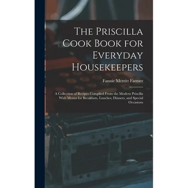 The Priscilla Cook Book for Everyday Housekeepers: A Collection of Recipes Compiled From the Modern Priscilla With Menus for Breakfasts, Lunches, Dinn
