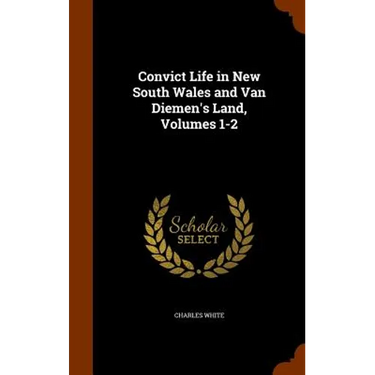 Convict Life in New South Wales and Van Diemen's Land, Volumes 1-2