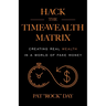 Hack the Time Wealth Matrix: Creating Real Wealth in a World of Fake Money