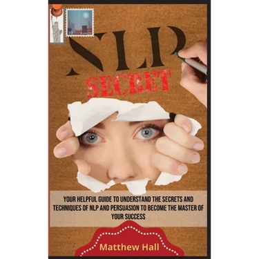 NLP Secrets: Your Helpful Guide To Understand The Secrets And Techniques Of NLP And Persuasion To Become The Master Of Your Success
