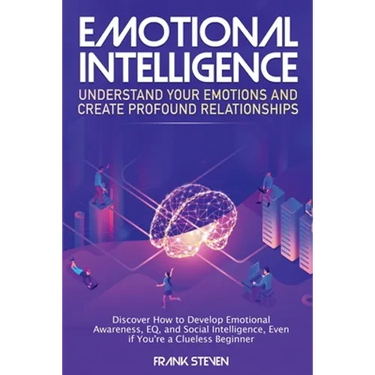 Emotional Intelligence: Understand Your Emotions and Create Profound Relationships: Discover How to Develop Emotional Awareness, EQ, and Social Intell