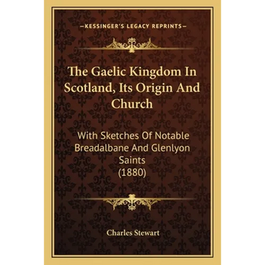 The Gaelic Kingdom In Scotland, Its Origin And Church: With Sketches Of Notable Breadalbane And Glenlyon Saints (1880)