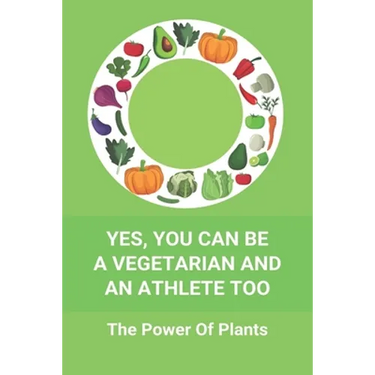 Yes, You Can Be A Vegetarian And An Athlete Too: The Power Of Plants: Vegan Athlete Diet Book