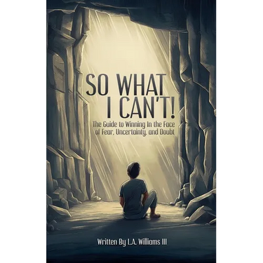 So What I Can't! The Guide to Winning in The Face of Fear, Uncertainty, and Doubt