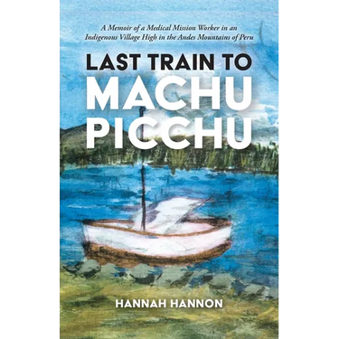 Last Train to Machu Picchu: A Memoir of a Medical Mission Worker in an Indigenous Village High in the Andes Mountains of Peru