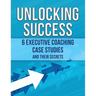 Unlocking Success: 6 Executive Coaching Case Studies and Their Secrets