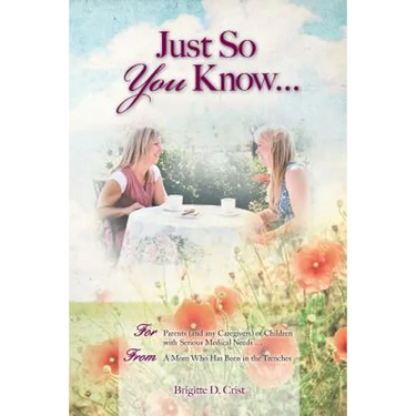 Just So You Know ... For Parents: For Parents (and any Caregivers) of Children with Serious Medical Needs, From a Mom Who Has Been in the Trenches