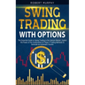 Swing Trading with Options: The Essential Guide to Swing Trading in the Options Market. Exploit the Power of the Combination of These 2 Trading Me
