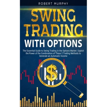 Swing Trading with Options: The Essential Guide to Swing Trading in the Options Market. Exploit the Power of the Combination of These 2 Trading Me