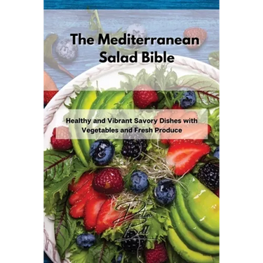 The Mediterranean Salad Bible: Healthy and Vibrant Savory Dishes with Vegetables and Fresh Produce