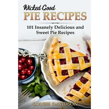 Wicked Good Pie Recipes: 101 Insanely Delicious and Sweet Pie Recipes