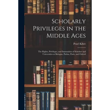 Scholarly Privileges in the Middle Ages: the Rights, Privileges, and Immunities of Scholars and Universities at Bologna, Padua, Paris, and Oxford