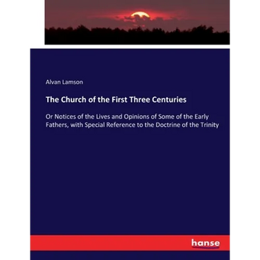 The Church of the First Three Centuries: Or Notices of the Lives and Opinions of Some of the Early Fathers, with Special Reference to the Doctrine of