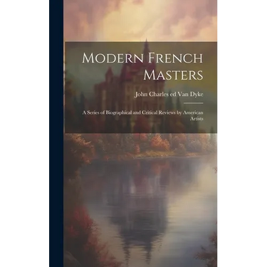 Modern French Masters; a Series of Biographical and Critical Reviews by American Artists
