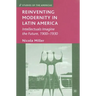 Reinventing Modernity in Latin America: Intellectuals Imagine the Future, 1900-1930