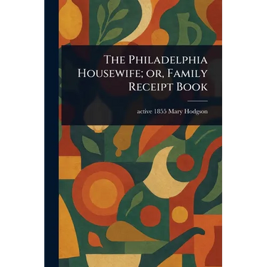 The Philadelphia Housewife; or, Family Receipt Book