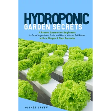 Hydroponic garden secrets: A proven system for beginners to grow vegetables, fruits and herbs without soil faster with a simple 8 step formula