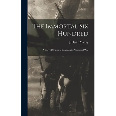 The Immortal Six Hundred: A Story of Cruelty to Confederate Prisoners of War