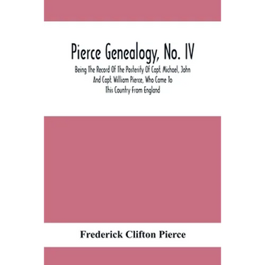 Pierce Genealogy, No. Iv: Being The Record Of The Posterity Of Capt. Michael, John And Capt. William Pierce, Who Came To This Country From Engla