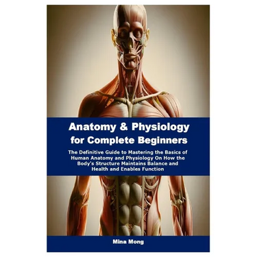 Anatomy & Physiology for Complete Beginners: The Definitive Guide to Mastering the Basics of Human Anatomy and Physiology On How the Body's Structure