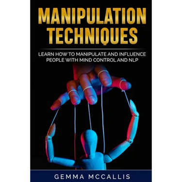 Manipulation Techniques: Learn How to Manipulate and Influence People with Mind Control and Neuro-Linguistic Programming (NLP)