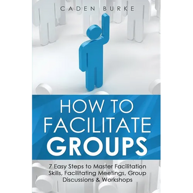 How to Facilitate Groups: 7 Easy Steps to Master Facilitation Skills, Facilitating Meetings, Group Discussions & Workshops