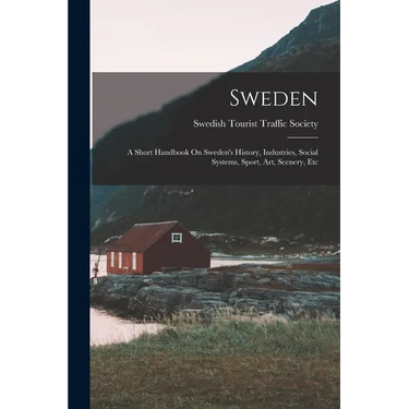 Sweden: A Short Handbook On Sweden's History, Industries, Social Systems, Sport, Art, Scenery, Etc