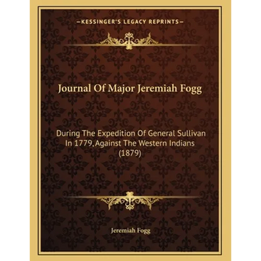 Journal Of Major Jeremiah Fogg: During The Expedition Of General Sullivan In 1779, Against The Western Indians (1879)