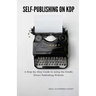 Self-Publishing on KDP: A Step-by-Step Guide to using the Kindle Direct Publishing Website
