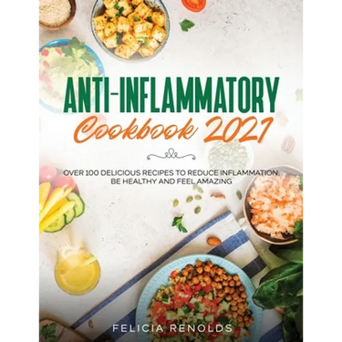 Anti-Inflammatory Cookbook 2021: Over 100 Delicious Recipes to Reduce Inflammation, Be Healthy and Feel Amazing