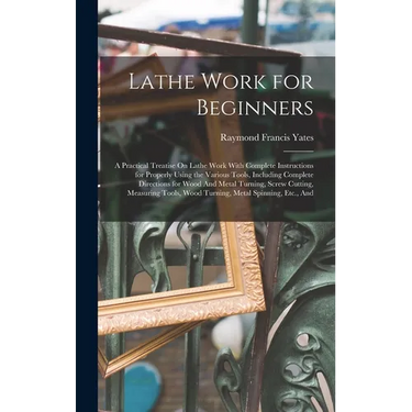 Lathe Work for Beginners: A Practical Treatise On Lathe Work With Complete Instructions for Properly Using the Various Tools, Including Complete Direc