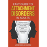 Easy Guide to Attachment Disorders in Adults: Understanding Adult Attachment Styles With Relationships And Attachment Trauma And Healing