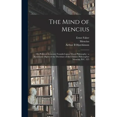 The Mind of Mencius: or, Political Economy Founded Upon Moral Philosophy: a Systematic Digest of the Doctrines of the Chinese Philosopher Mencius, B.C