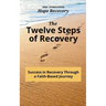 The Twelve Steps of Recovery: Success in Recovery Through a Faith-Based Journey