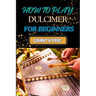 How to Play Dulcimer for Beginners: Step-By-Step Guide To Essential Techniques, Simple Songs, And Easy Tips To Master The Appalachian And Enjoy Tradit
