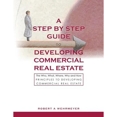 A Step by Step Guide to Developing Commercial Real Estate: The Who, What, Where, Why and How Principles to Developing Commercial Real Estate