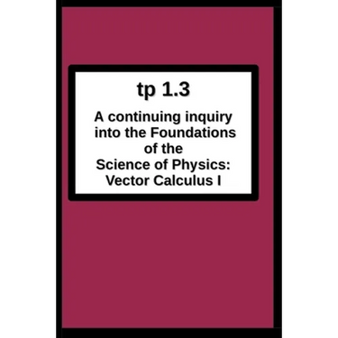 tp1.3 A continuing inquiry into the Foundations of the Science of Physics: Vector Calculus I