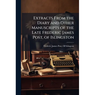 Extracts From the Diary and Other Manuscripts of the Late Frederic James Post, of Islingston
