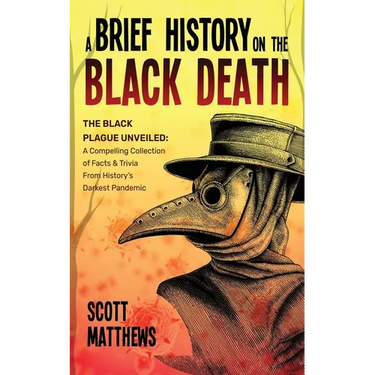 A Brief History On The Black Death - The Black Plague Unveiled: A Compelling Collection of Facts & Trivia From History's Darkest Pandemic