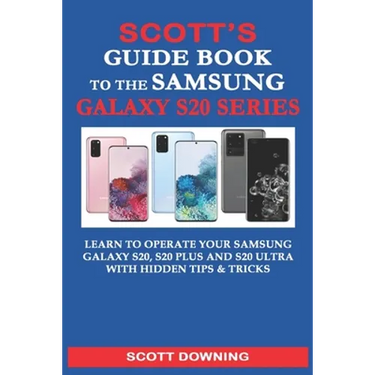 Scott's Guide Book to the Samsung Galaxy S20 Series: Learn to operate your Samsung Galaxy S20, S20 Plus and S20 Ultra with hidden tips & tricks