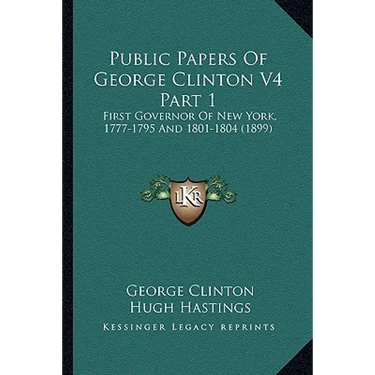 Public Papers Of George Clinton V4 Part 1: First Governor Of New York, 1777-1795 And 1801-1804 (1899)