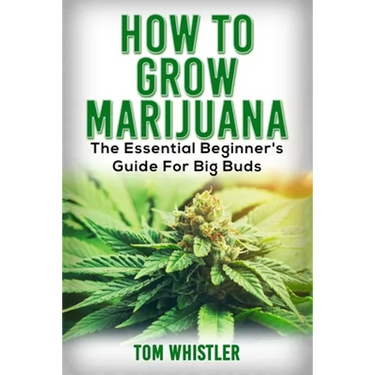 Marijuana: How to Grow Marijuana - The Essential Beginner's Guide For Big Buds