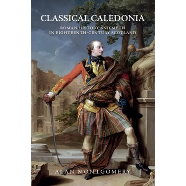Classical Caledonia: Roman History and Myth in Eighteenth-Century Scotland