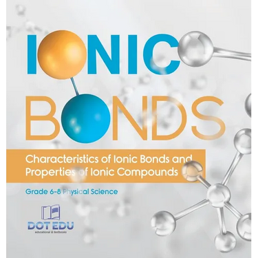 Ionic Bonds Characteristics of Ionic Bonds and Properties of Ionic Compounds Grade 6-8 Physical Science
