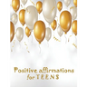 Positive Affirmations for Teens: Building positivity, self-esteem, being happy and confidence