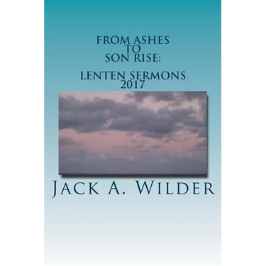 From Ashes to Son Rise: Lenten Sermons, 2017: Sermons for Ash Wednesday Through Easter Sunday Based on Readings From the Revised Common Lectio