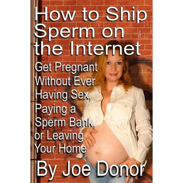 How to Ship Sperm on the Internet: Get Pregnant Without Ever Having Sex, Paying a Sperm Bank, or Leaving Your Home