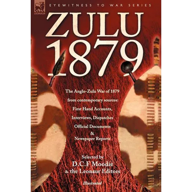 Zulu 1879 - The Anglo-Zulu War of 1879 from Contemporary Sources: First Hand Accounts, Interviews, Dispatches Official Documents & Newspaper Reports